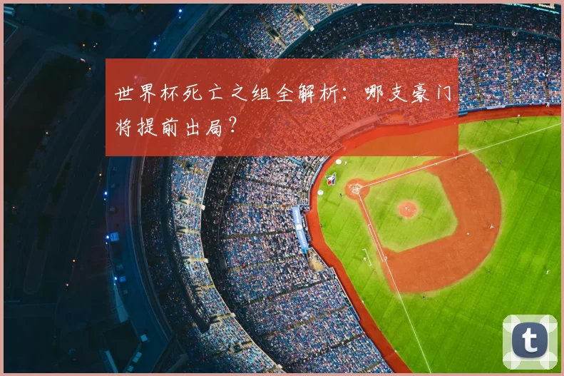 世界杯死亡之组全解析:哪支豪门将提前出局?