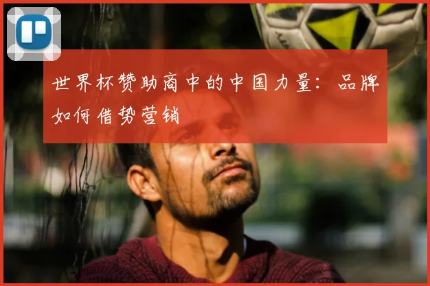 世界杯赞助商中的中国力量:品牌如何借势营销