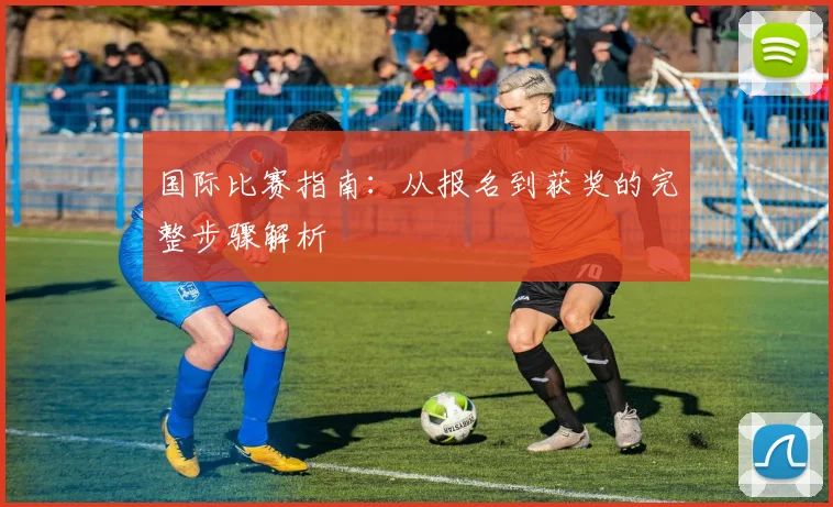 国际比赛指南:从报名到获奖的完整步骤解析