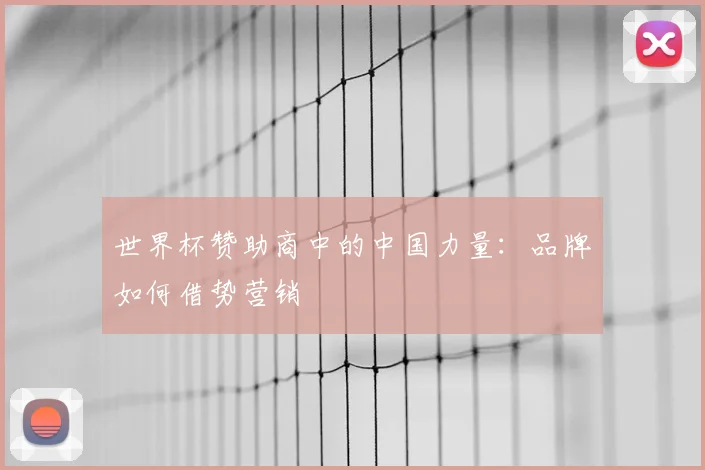 世界杯赞助商中的中国力量:品牌如何借势营销